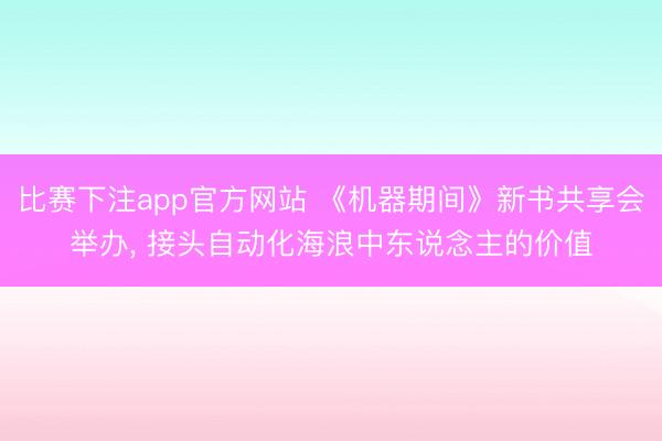 比赛下注app官方网站 《机器期间》新书共享会举办, 接头自动化海浪中东说念主的价值