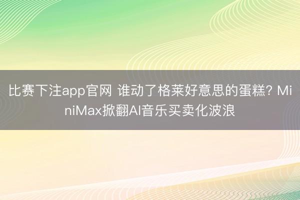 比赛下注app官网 谁动了格莱好意思的蛋糕? MiniMax掀翻AI音乐买卖化波浪