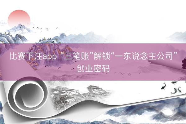 比赛下注app “三笔账”解锁“一东说念主公司”创业密码