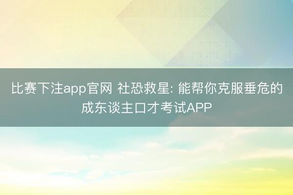 比赛下注app官网 社恐救星: 能帮你克服垂危的成东谈主口才考试APP