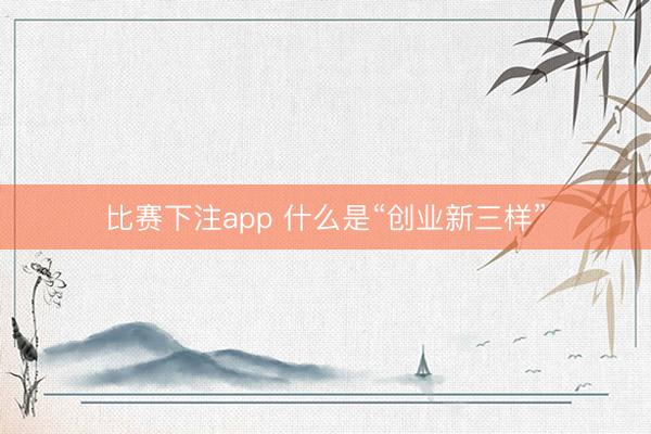 比赛下注app 什么是“创业新三样”