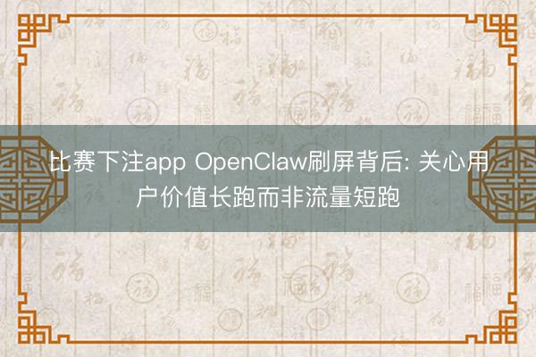 比赛下注app OpenClaw刷屏背后: 关心用户价值长跑而非流量短跑
