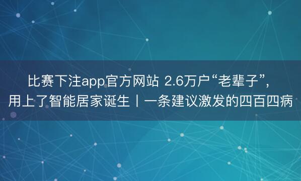 比赛下注app官方网站 2.6万户“老辈子”, 用上了智能居家诞生丨一条建议激发的四百四病