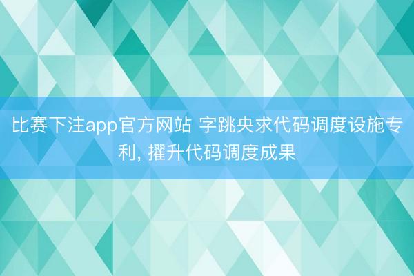 比赛下注app官方网站 字跳央求代码调度设施专利, 擢升代码调度成果