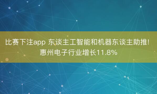 比赛下注app 东谈主工智能和机器东谈主助推! 惠州电子行业增长11.8%