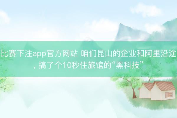 比赛下注app官方网站 咱们昆山的企业和阿里沿途, 搞了个10秒住旅馆的“黑科技”