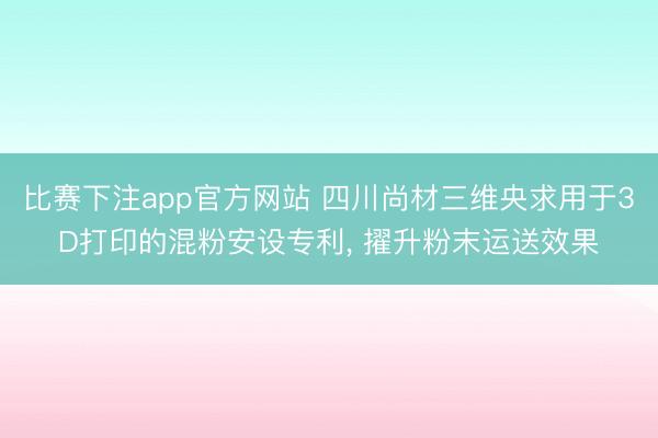 比赛下注app官方网站 四川尚材三维央求用于3D打印的混粉安设专利, 擢升粉末运送效果