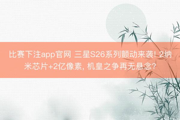 比赛下注app官网 三星S26系列颤动来袭! 2纳米芯片+2亿像素, 机皇之争再无悬念?