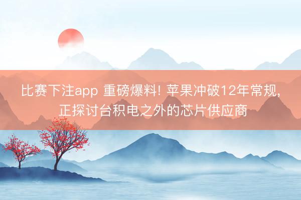 比赛下注app 重磅爆料! 苹果冲破12年常规, 正探讨台积电之外的芯片供应商