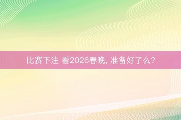 比赛下注 看2026春晚, 准备好了么?