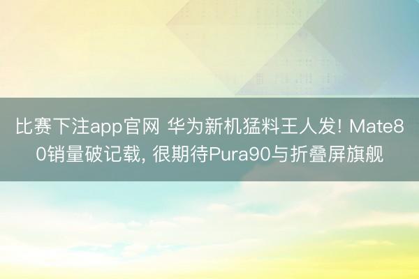 比赛下注app官网 华为新机猛料王人发! Mate80销量破记载, 很期待Pura90与折叠屏旗舰