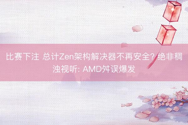 比赛下注 总计Zen架构解决器不再安全? 绝非稠浊视听: AMD舛误爆发