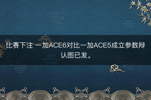 比赛下注 一加ACE6对比一加ACE5成立参数辩认图已发。