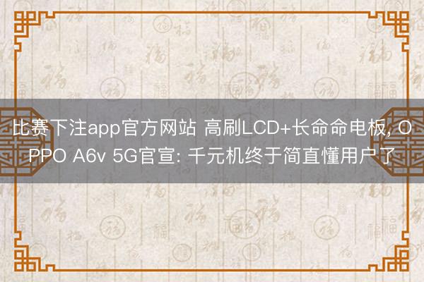 比赛下注app官方网站 高刷LCD+长命命电板, OPPO A6v 5G官宣: 千元机终于简直懂用户了