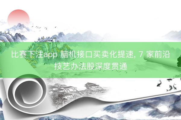 比赛下注app 脑机接口买卖化提速, 7 家前沿技艺办法股深度贯通