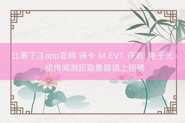 比赛下注app官网 徕卡 M EV1 评测: 电子化, 给传闻测距取景器插上翅膀