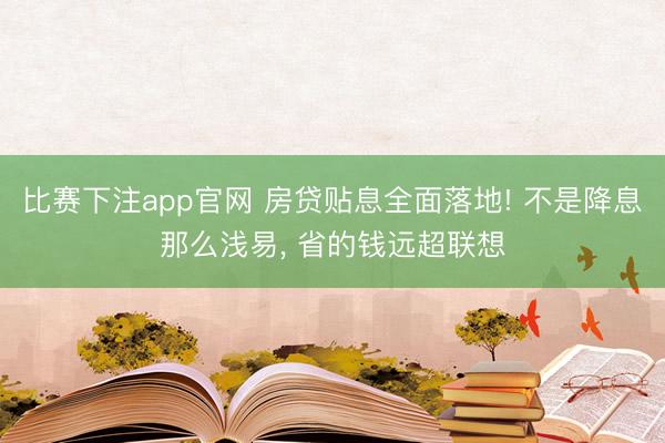 比赛下注app官网 房贷贴息全面落地! 不是降息那么浅易, 省的钱远超联想