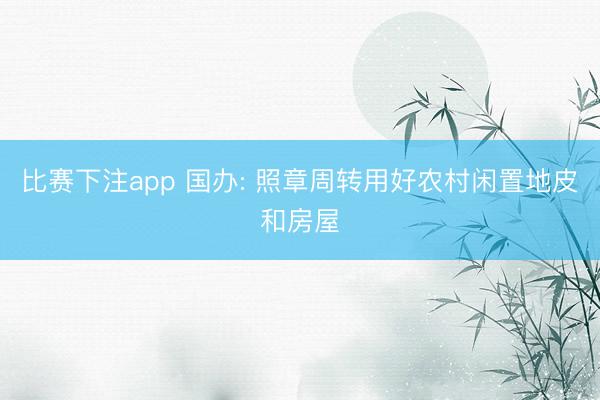 比赛下注app 国办: 照章周转用好农村闲置地皮和房屋