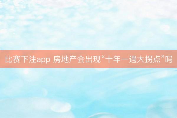 比赛下注app 房地产会出现“十年一遇大拐点”吗