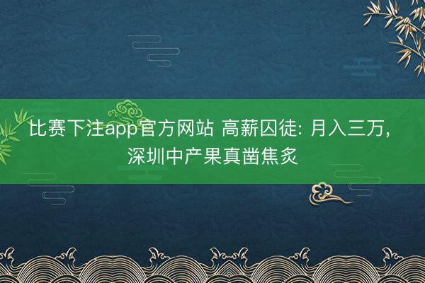 比赛下注app官方网站 高薪囚徒: 月入三万, 深圳中产果真凿焦炙