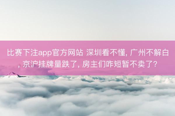 比赛下注app官方网站 深圳看不懂, 广州不解白, 京沪挂牌量跌了, 房主们咋短暂不卖了?