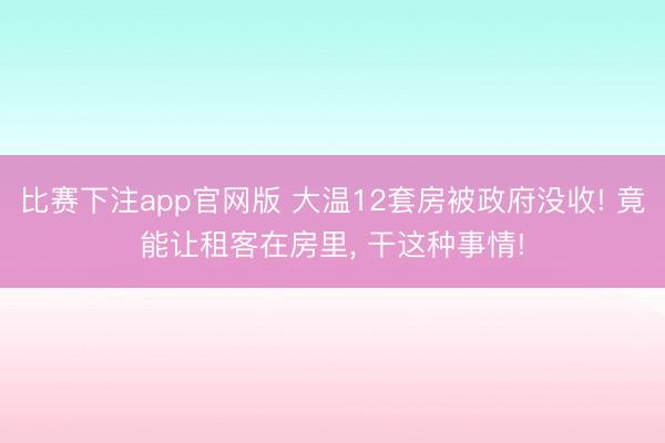 比赛下注app官网版 大温12套房被政府没收! 竟能让租客在房里, 干这种事情!