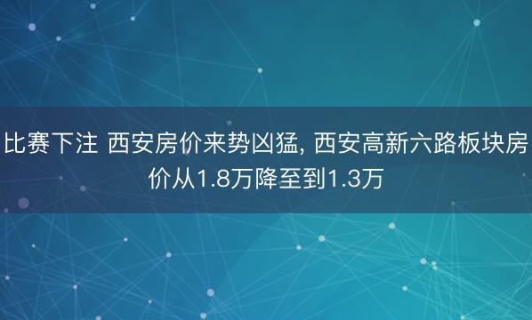 比赛下注 西安房价来势凶猛, 西安高新六路板块房价从1.8万降至到1.3万