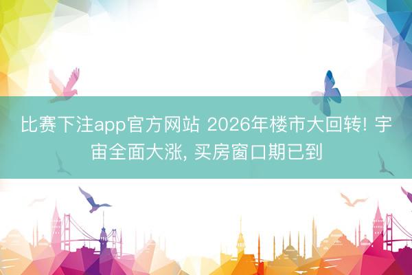 比赛下注app官方网站 2026年楼市大回转! 宇宙全面大涨, 买房窗口期已到