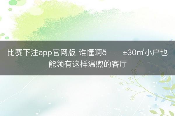 比赛下注app官网版 谁懂啊😱30㎡小户也能领有这样温煦的客厅