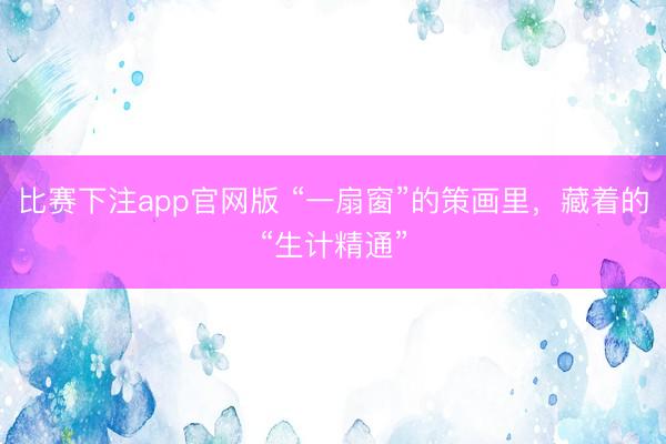 比赛下注app官网版 “一扇窗”的策画里，藏着的“生计精通”