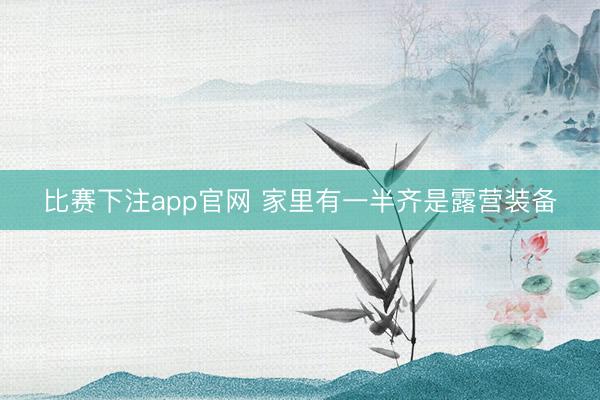 比赛下注app官网 家里有一半齐是露营装备