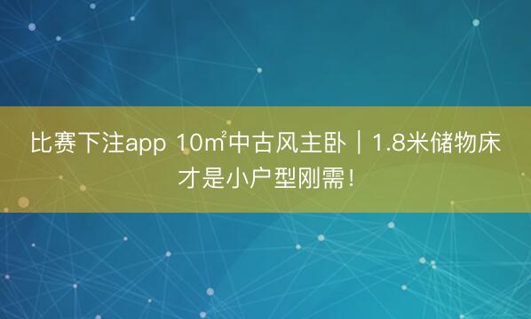 比赛下注app 10㎡中古风主卧｜1.8米储物床才是小户型刚需！