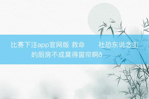 比赛下注app官网版 救命❗️社恐东说念主的厨房不成莫得窗帘啊😭