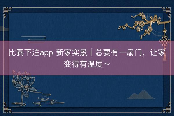 比赛下注app 新家实景｜总要有一扇门，让家变得有温度～