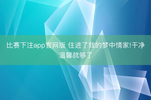比赛下注app官网版 住进了我的梦中情家!干净温馨就够了