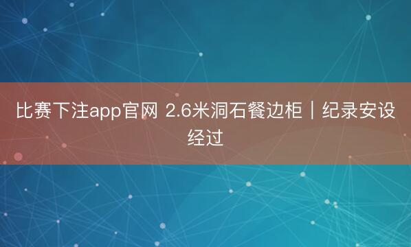 比赛下注app官网 2.6米洞石餐边柜｜纪录安设经过
