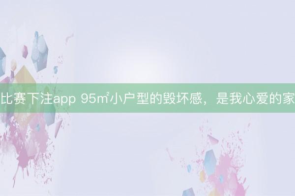 比赛下注app 95㎡小户型的毁坏感，是我心爱的家