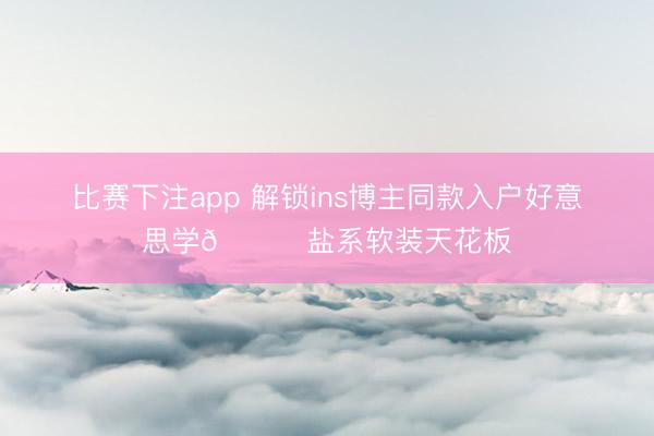 比赛下注app 解锁ins博主同款入户好意思学🔗盐系软装天花板
