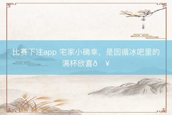 比赛下注app 宅家小确幸，是因循冰吧里的满杯欣喜🥂