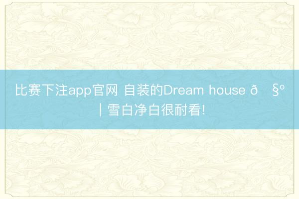 比赛下注app官网 自装的Dream house 🧺｜雪白净白很耐看!