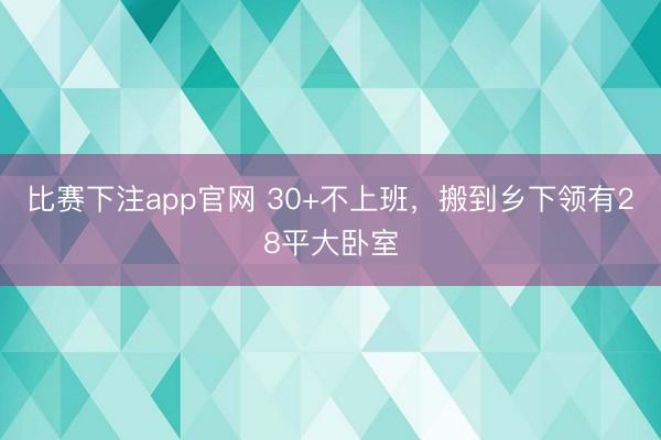 比赛下注app官网 30+不上班，搬到乡下领有28平大卧室