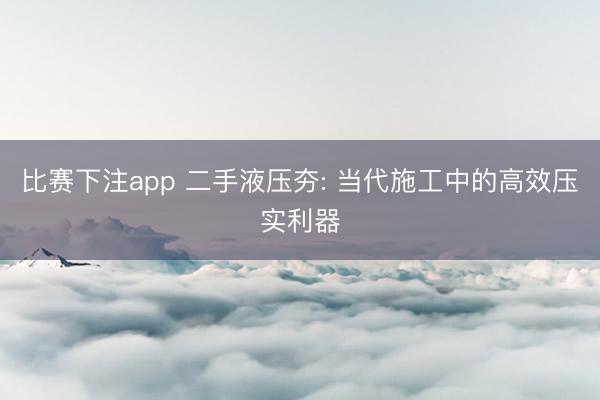比赛下注app 二手液压夯: 当代施工中的高效压实利器