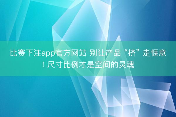 比赛下注app官方网站 别让产品 “挤” 走惬意! 尺寸比例才是空间的灵魂