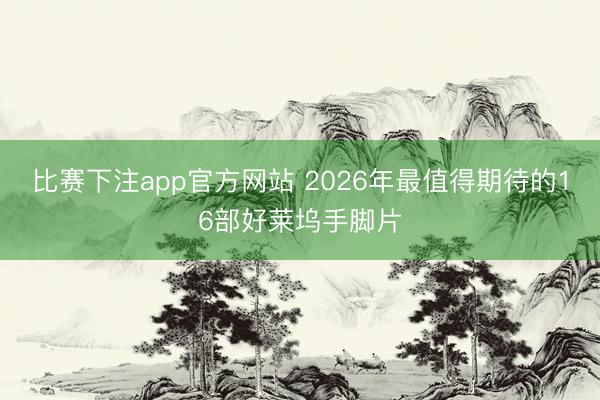 比赛下注app官方网站 2026年最值得期待的16部好莱坞手脚片