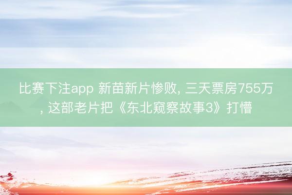 比赛下注app 新苗新片惨败, 三天票房755万, 这部老片把《东北窥察故事3》打懵
