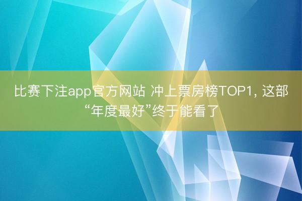 比赛下注app官方网站 冲上票房榜TOP1, 这部“年度最好”终于能看了