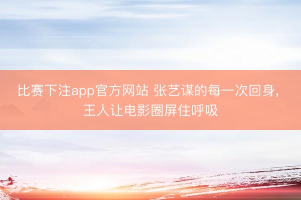 比赛下注app官方网站 张艺谋的每一次回身, 王人让电影圈屏住呼吸