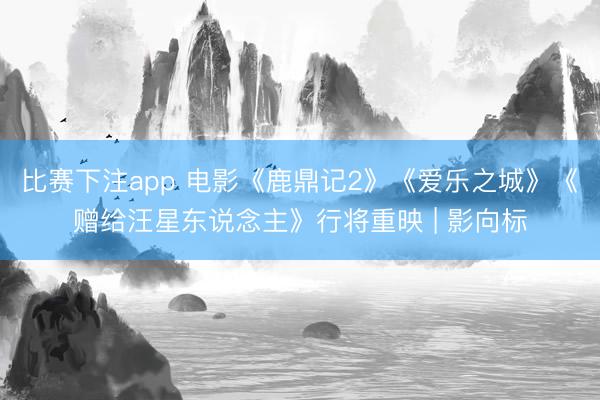 比赛下注app 电影《鹿鼎记2》《爱乐之城》《赠给汪星东说念主》行将重映 | 影向标