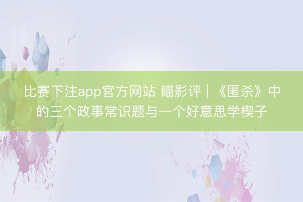 比赛下注app官方网站 瞄影评 | 《匿杀》中的三个政事常识题与一个好意思学楔子