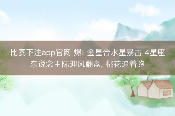 比赛下注app官网 爆! 金星合水星暴击 4星座东说念主际迎风翻盘, 桃花追着跑